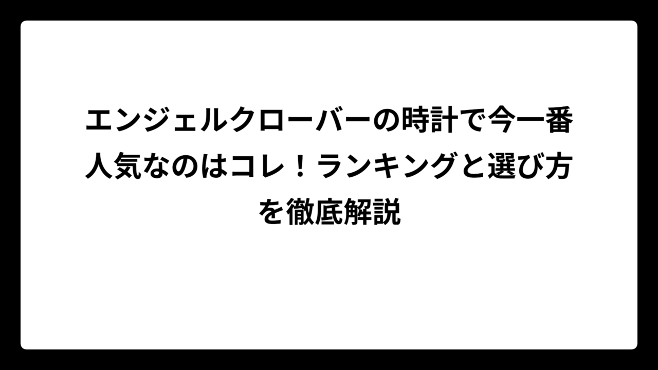 エンジェルクローバーの時計で今一番人気なのはコレ！ランキングと選び方を徹底解説