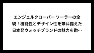 エンジェルクローバー ソーラーの全貌！機能性とデザイン性を兼ね備えた日本発ウォッチブランドの魅力を徹底解説