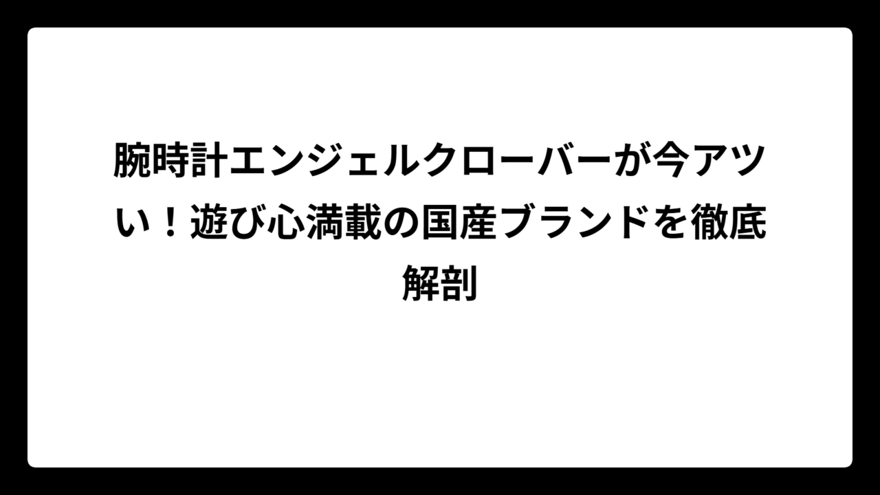 腕時計エンジェルクローバーが今アツい！遊び心満載の国産ブランドを徹底解剖