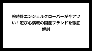 腕時計エンジェルクローバーが今アツい！遊び心満載の国産ブランドを徹底解剖