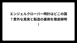 エンジェルクローバー時計はどこの国？意外な真実と製造の裏側を徹底解明！