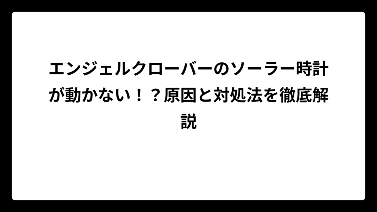 エンジェルクローバーのソーラー時計が動かない！？原因と対処法を徹底解説