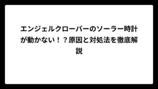 エンジェルクローバーのソーラー時計が動かない！？原因と対処法を徹底解説