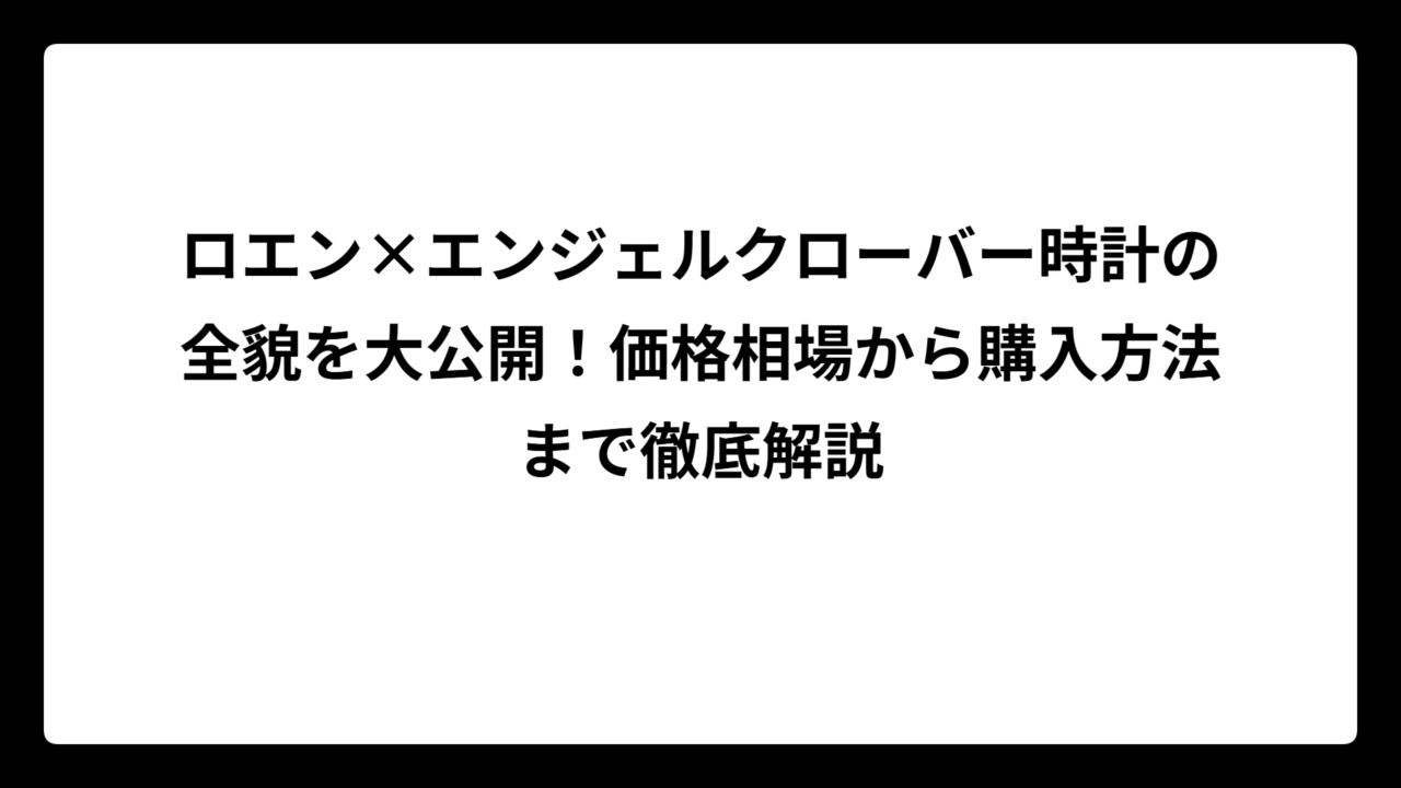 ロエン×エンジェルクローバー時計の全貌を大公開！価格相場から購入方法まで徹底解説