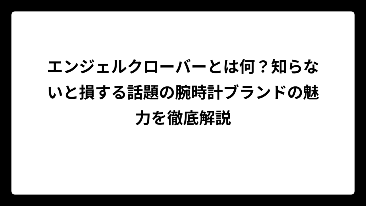 エンジェルクローバーとは何？知らないと損する話題の腕時計ブランドの魅力を徹底解説