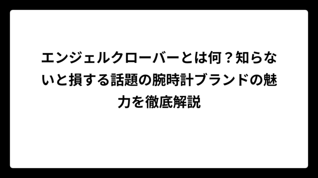 エンジェルクローバーとは何？知らないと損する話題の腕時計ブランドの魅力を徹底解説