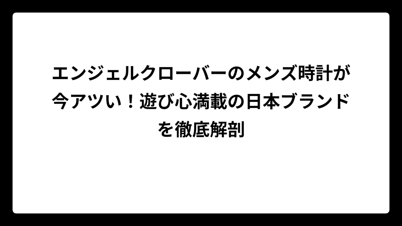 エンジェルクローバーのメンズ時計が今アツい！遊び心満載の日本ブランドを徹底解剖