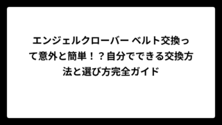 エンジェルクローバー ベルト交換って意外と簡単！？自分でできる交換方法と選び方完全ガイド