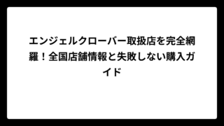 エンジェルクローバー取扱店を完全網羅！全国店舗情報と失敗しない購入ガイド
