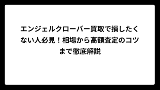 エンジェルクローバー買取で損したくない人必見！相場から高額査定のコツまで徹底解説