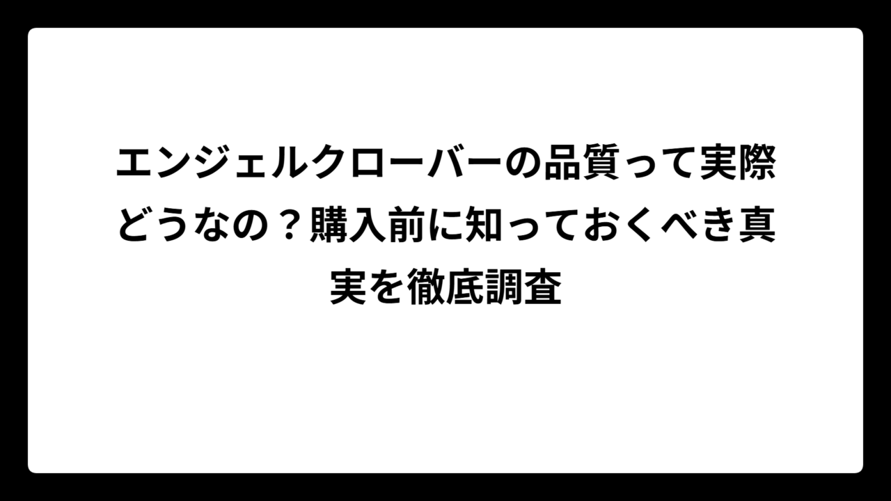 エンジェルクローバーの品質って実際どうなの？購入前に知っておくべき真実を徹底調査