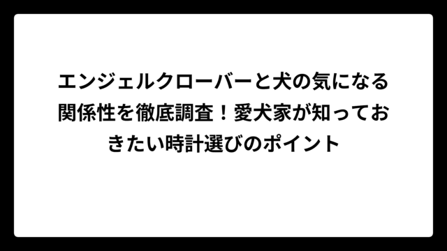 エンジェルクローバーと犬の気になる関係性を徹底調査！愛犬家が知っておきたい時計選びのポイント