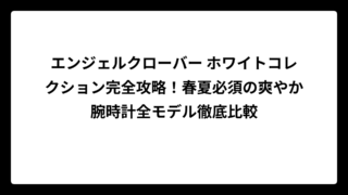 エンジェルクローバー ホワイトコレクション完全攻略！春夏必須の爽やか腕時計全モデル徹底比較