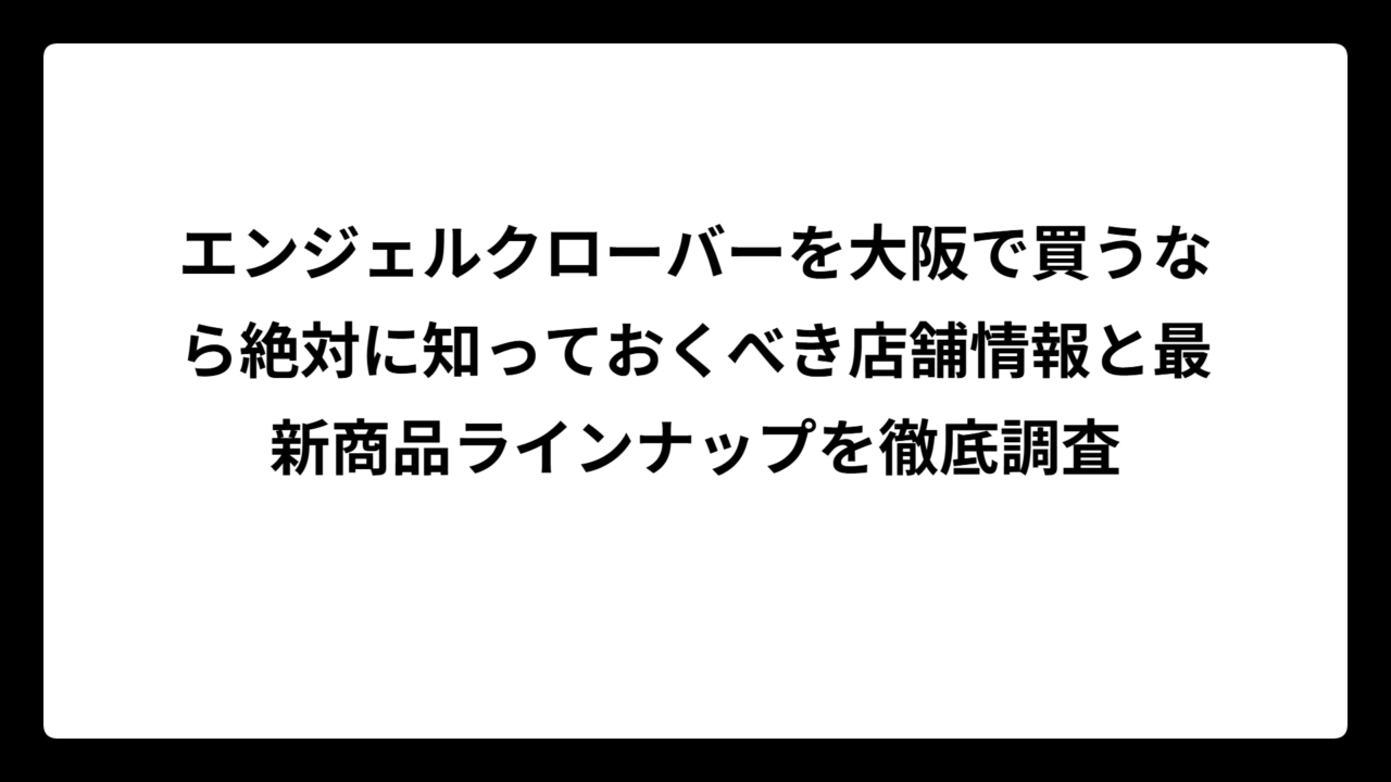 エンジェルクローバーを大阪で買うなら絶対に知っておくべき店舗情報と最新商品ラインナップを徹底調査
