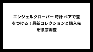 エンジェルクローバー 時計 ペアで差をつける！最新コレクションと購入先を徹底調査