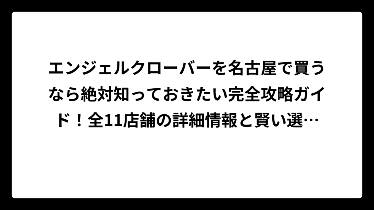 エンジェルクローバーを名古屋で買うなら絶対知っておきたい完全攻略ガイド！全11店舗の詳細情報と賢い選び方