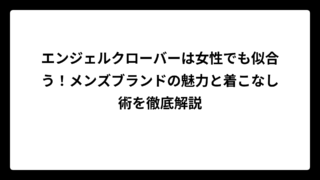 エンジェルクローバーは女性でも似合う！メンズブランドの魅力と着こなし術を徹底解説