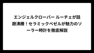 エンジェルクローバー ルーチェが話題沸騰！セラミックベゼルが魅力のソーラー時計を徹底解説