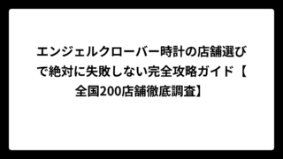 エンジェルクローバー時計の店舗選びで絶対に失敗しない完全攻略ガイド【全国200店舗徹底調査】