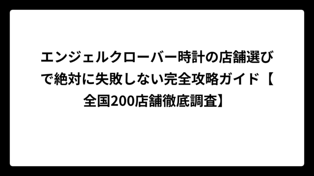 エンジェルクローバー時計の店舗選びで絶対に失敗しない完全攻略ガイド【全国200店舗徹底調査】