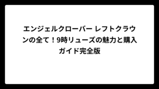 エンジェルクローバー レフトクラウンの全て！9時リューズの魅力と購入ガイド完全版