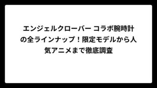 エンジェルクローバー コラボ腕時計の全ラインナップ！限定モデルから人気アニメまで徹底調査