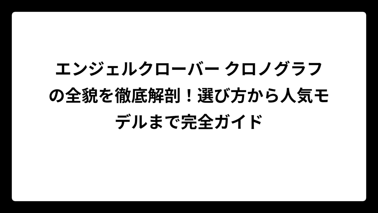 エンジェルクローバー クロノグラフの全貌を徹底解剖！選び方から人気モデルまで完全ガイド