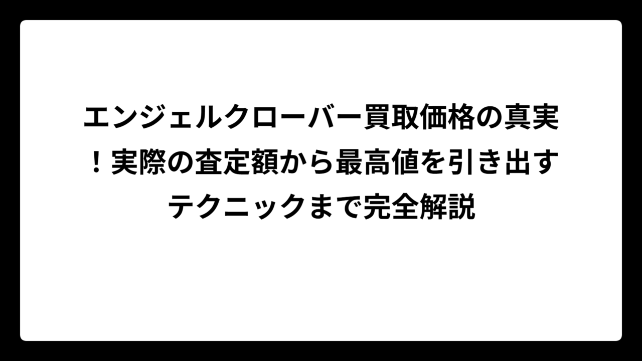 エンジェルクローバー買取価格の真実！実際の査定額から最高値を引き出すテクニックまで完全解説