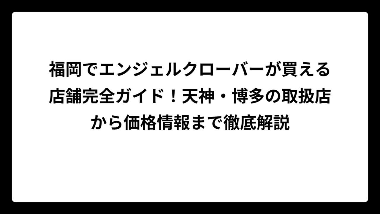 福岡でエンジェルクローバーが買える店舗完全ガイド！天神・博多の取扱店から価格情報まで徹底解説