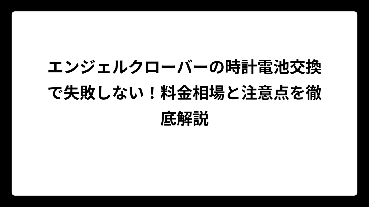 エンジェルクローバーの時計電池交換で失敗しない！料金相場と注意点を徹底解説
