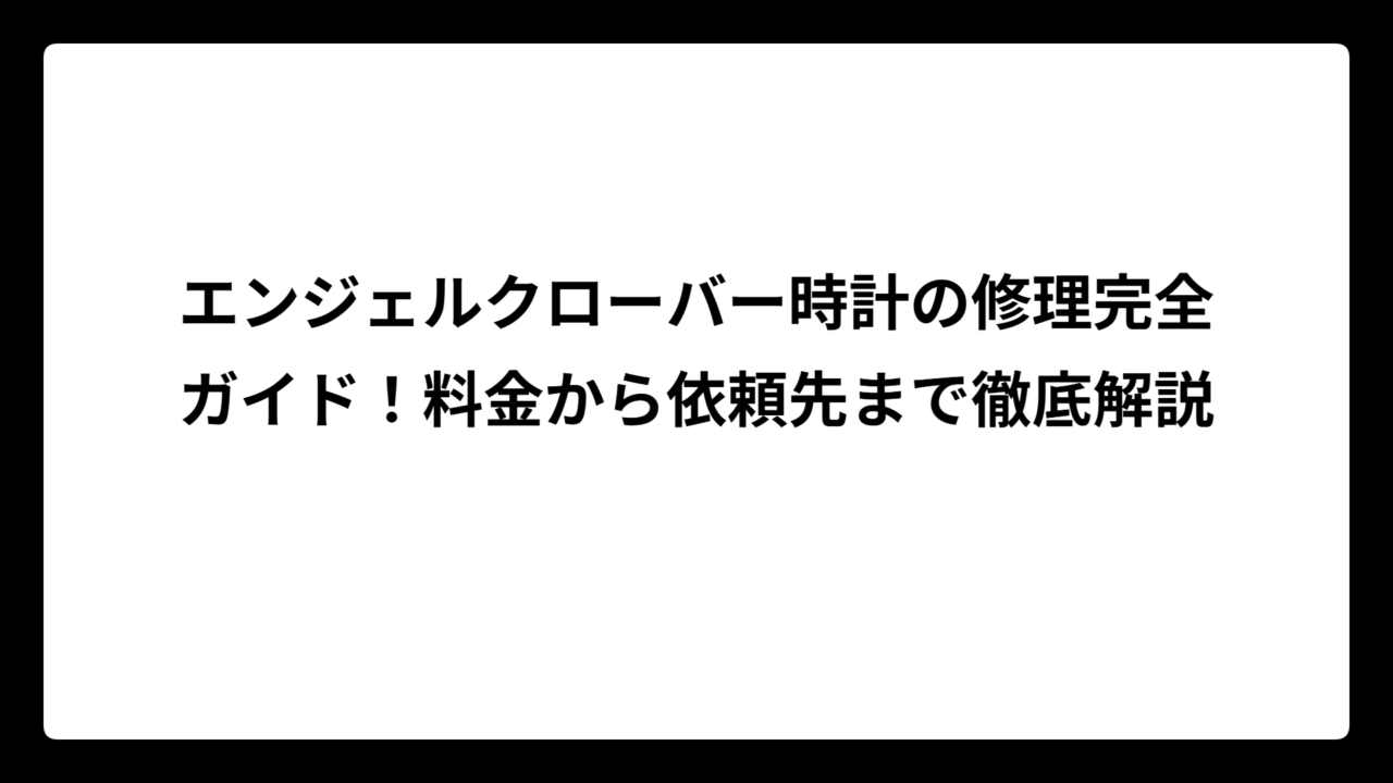 エンジェルクローバー時計の修理完全ガイド！料金から依頼先まで徹底解説