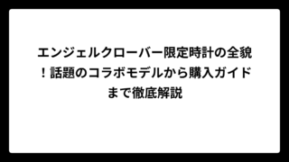 エンジェルクローバー限定時計の全貌！話題のコラボモデルから購入ガイドまで徹底解説