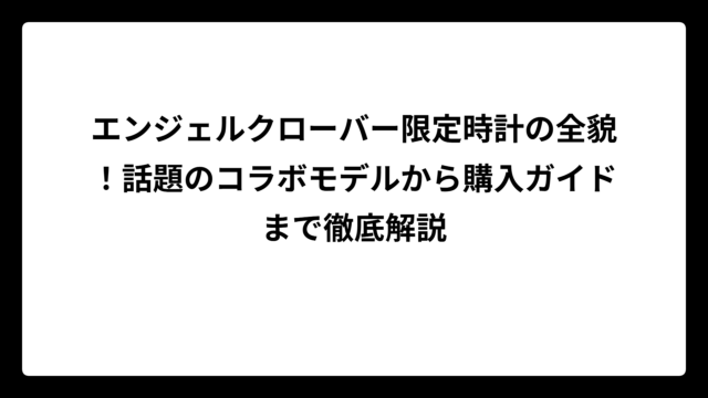 エンジェルクローバー限定時計の全貌！話題のコラボモデルから購入ガイドまで徹底解説