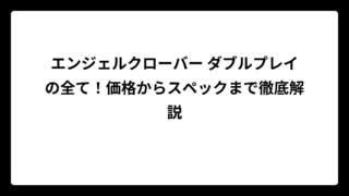 エンジェルクローバー ダブルプレイの全て！価格からスペックまで徹底解説