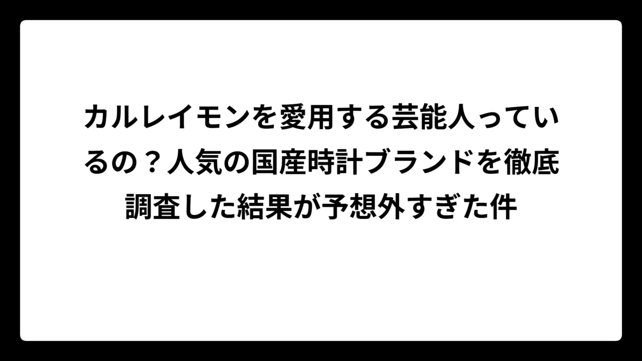 カルレイモンを愛用する芸能人っているの？人気の国産時計ブランドを徹底調査した結果が予想外すぎた件