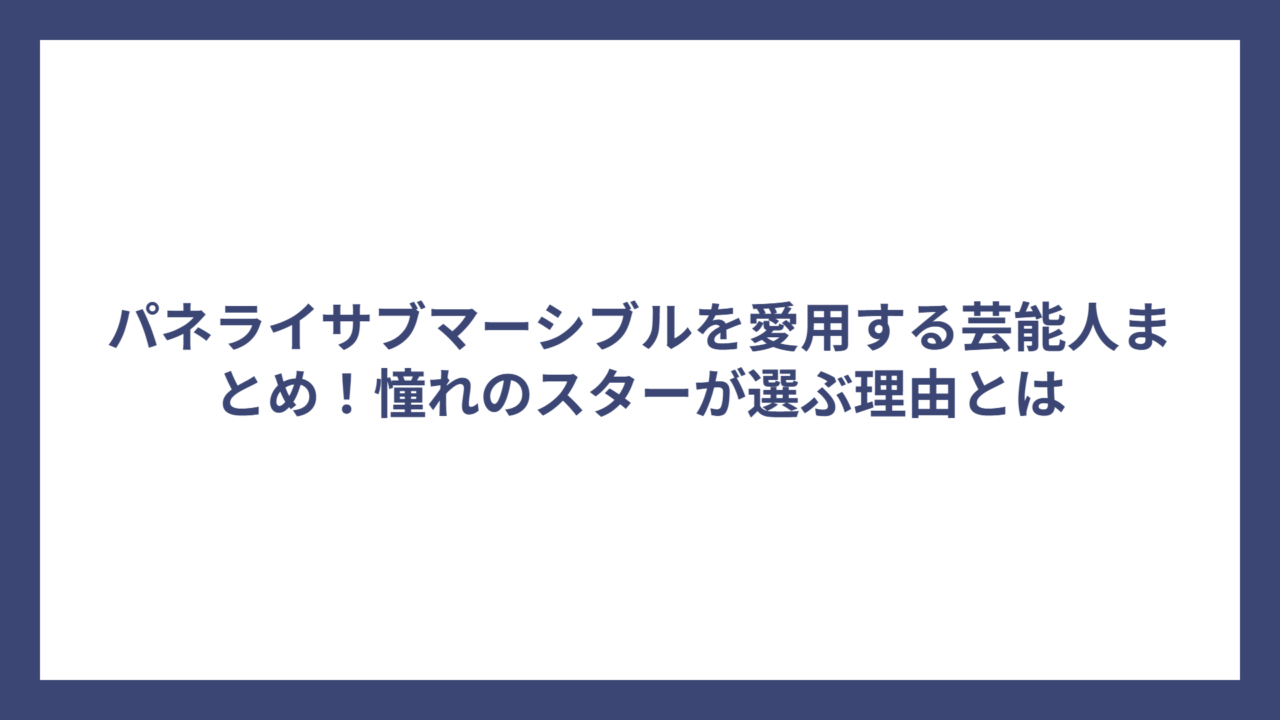 パネライサブマーシブルを愛用する芸能人まとめ！憧れのスターが選ぶ理由とは