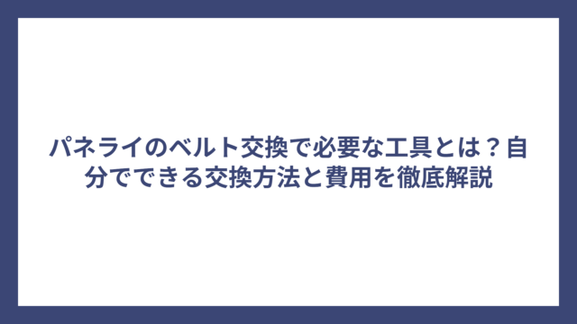 パネライのベルト交換で必要な工具とは？自分でできる交換方法と費用を徹底解説