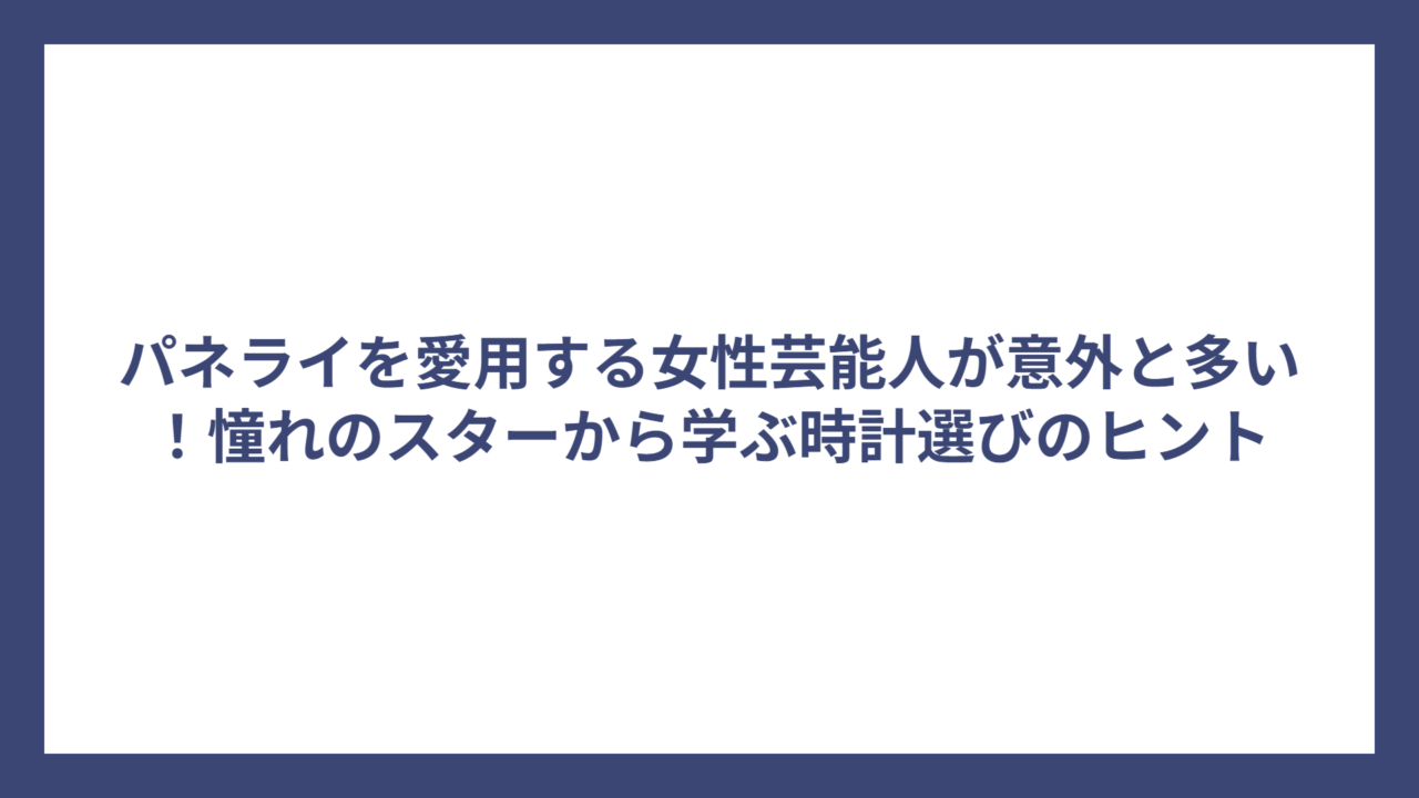パネライを愛用する女性芸能人が意外と多い！憧れのスターから学ぶ時計選びのヒント