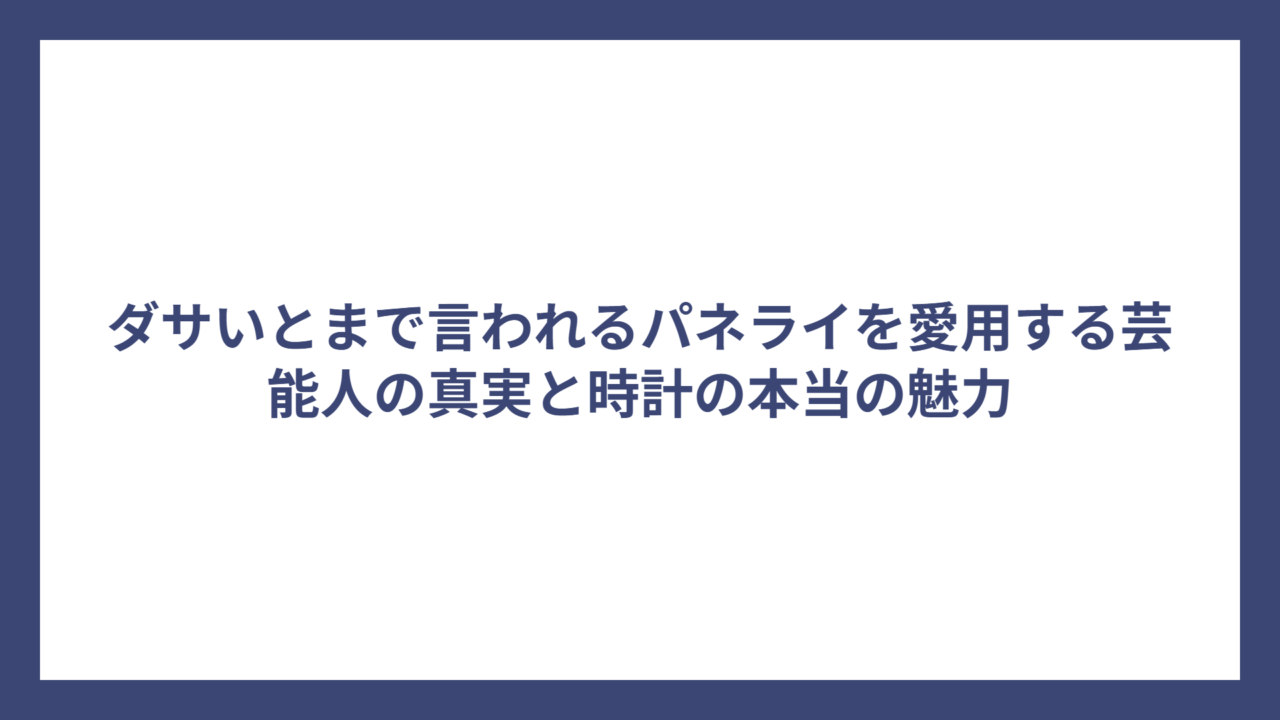 ダサいとまで言われるパネライを愛用する芸能人の真実と時計の本当の魅力