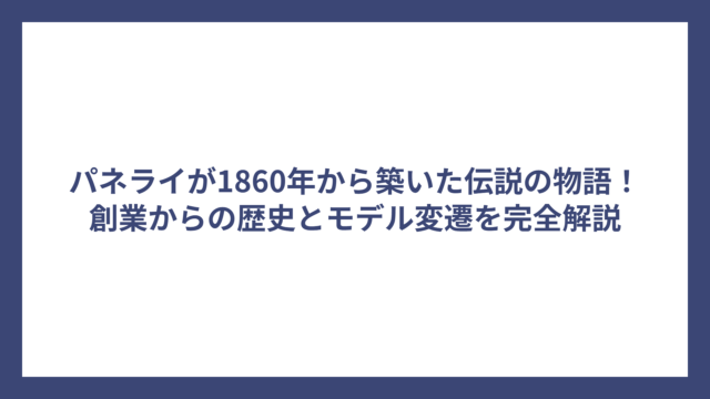 パネライが1860年から築いた伝説の物語！創業からの歴史とモデル変遷を完全解説