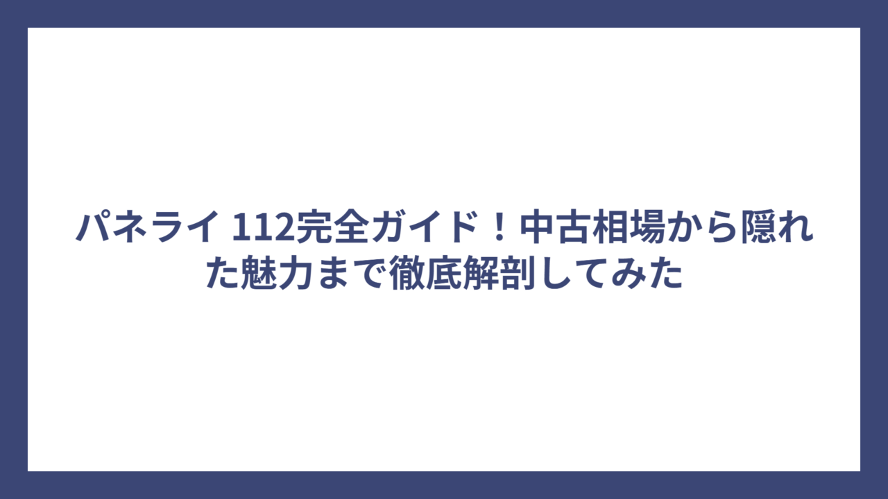パネライ 112完全ガイド！中古相場から隠れた魅力まで徹底解剖してみた