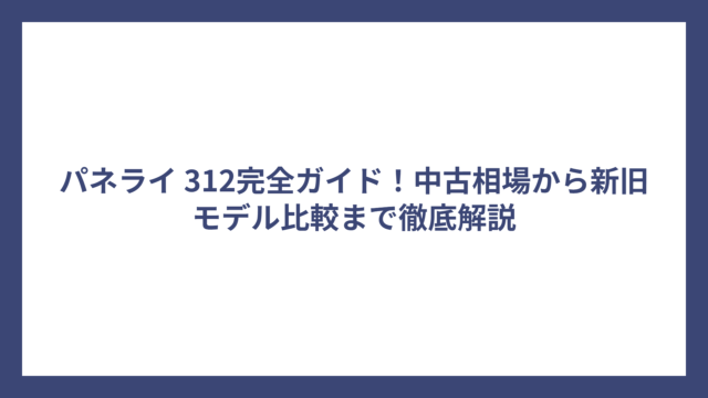 パネライ 312完全ガイド！中古相場から新旧モデル比較まで徹底解説