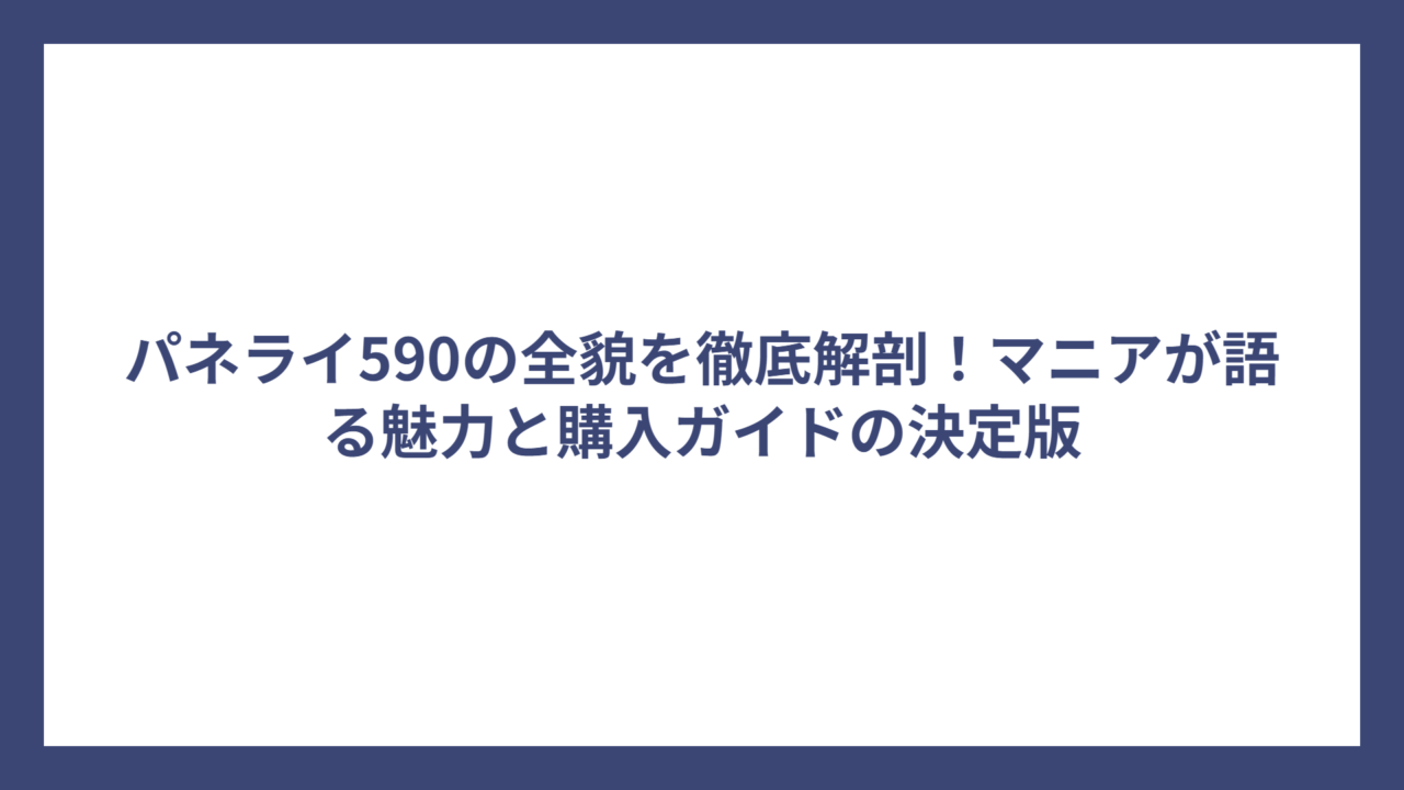 パネライ590の全貌を徹底解剖！マニアが語る魅力と購入ガイドの決定版