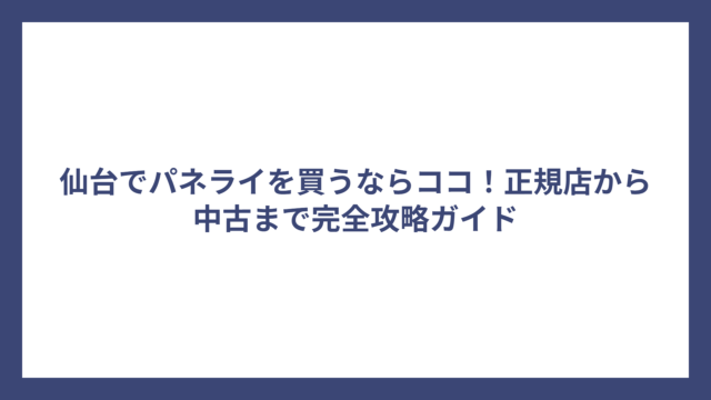 仙台でパネライを買うならココ！正規店から中古まで完全攻略ガイド