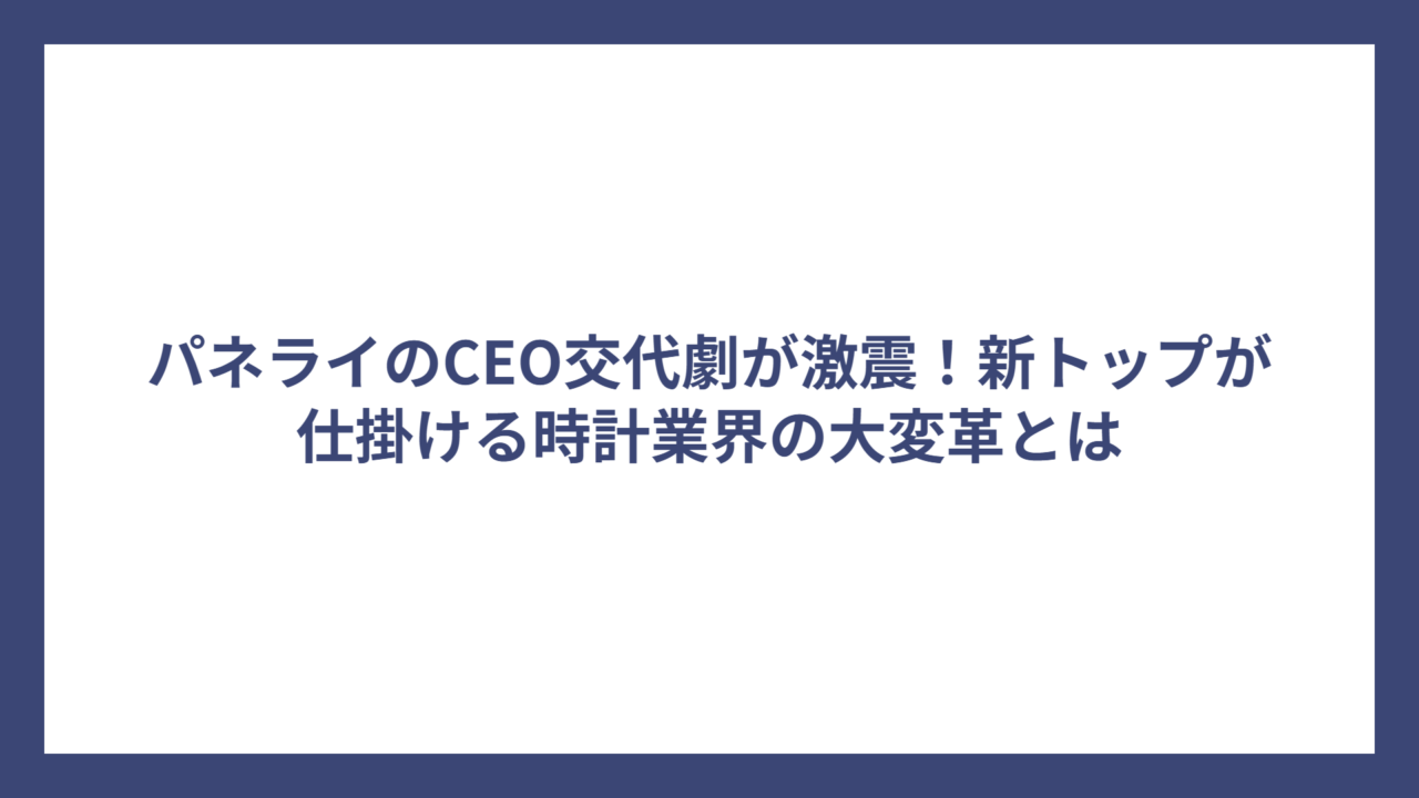 パネライのCEO交代劇が激震！新トップが仕掛ける時計業界の大変革とは