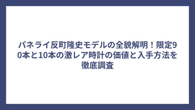 パネライ反町隆史モデルの全貌解明！限定90本と10本の激レア時計の価値と入手方法を徹底調査