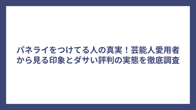 パネライをつけてる人の真実！芸能人愛用者から見る印象とダサい評判の実態を徹底調査