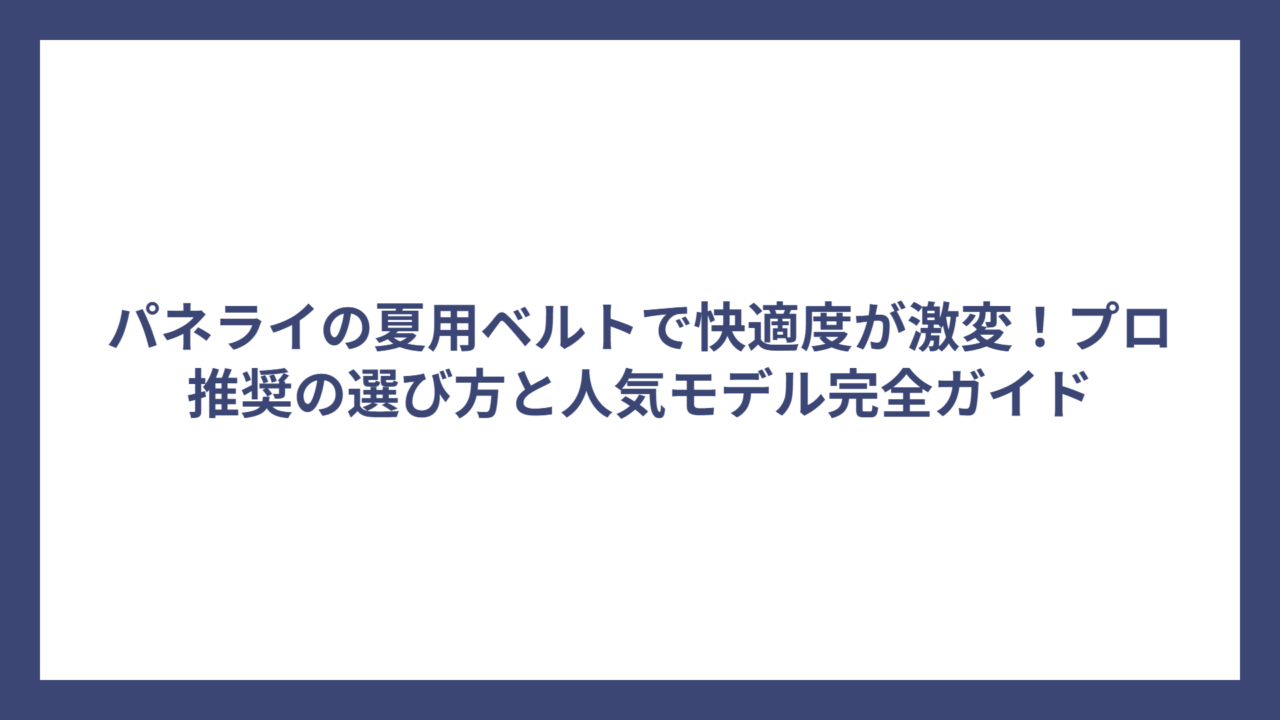 パネライの夏用ベルトで快適度が激変！プロ推奨の選び方と人気モデル完全ガイド