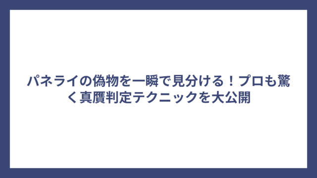 パネライの偽物を一瞬で見分ける！プロも驚く真贋判定テクニックを大公開