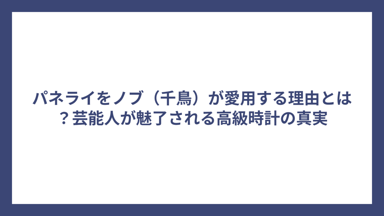 パネライをノブ（千鳥）が愛用する理由とは？芸能人が魅了される高級時計の真実